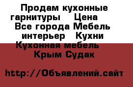 Продам кухонные гарнитуры! › Цена ­ 1 - Все города Мебель, интерьер » Кухни. Кухонная мебель   . Крым,Судак